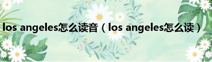 los angeles怎么读音（los angeles怎么读）