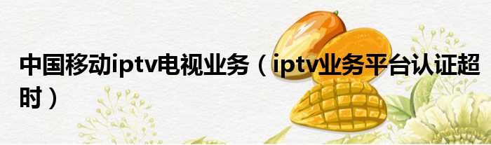 中国移动iptv电视业务（iptv业务平台认证超时）