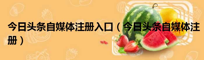 今日头条自媒体注册入口（今日头条自媒体注册）