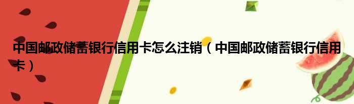 中国邮政储蓄银行信用卡怎么注销（中国邮政储蓄银行信用卡）