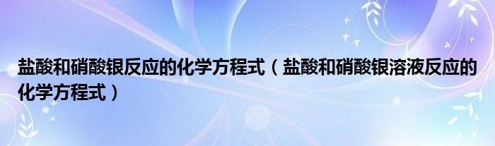 盐酸和硝酸银反应的化学方程式（盐酸和硝酸银溶液反应的化学方程式）