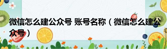 微信怎么建公众号 账号名称（微信怎么建公众号）