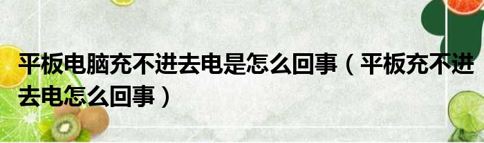 平板电脑充不进去电是怎么回事（平板充不进去电怎么回事）