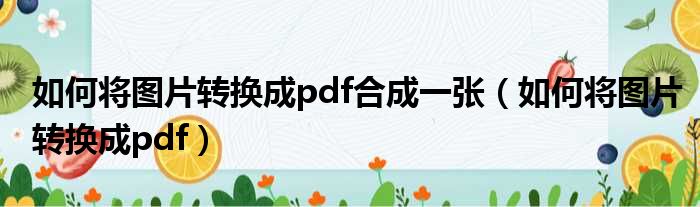 如何将图片转换成pdf合成一张（如何将图片转换成pdf）