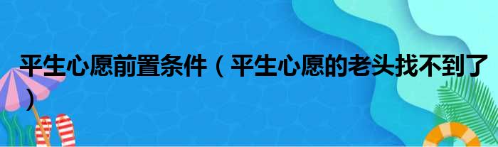 平生心愿前置条件（平生心愿的老头找不到了）