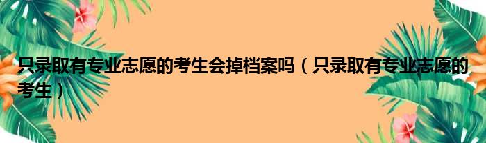 只录取有专业志愿的考生会掉档案吗（只录取有专业志愿的考生）