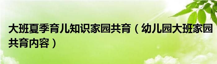 大班夏季育儿知识家园共育（幼儿园大班家园共育内容）