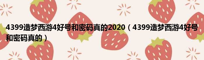 4399造梦西游4好号和密码真的2020（4399造梦西游4好号和密码真的）