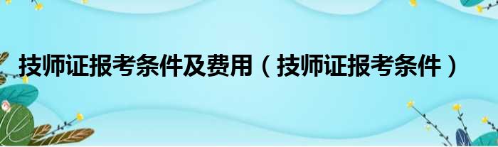 技师证报考条件及费用（技师证报考条件）