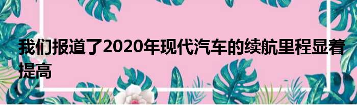 我们报道了2020年现代汽车的续航里程显着提高