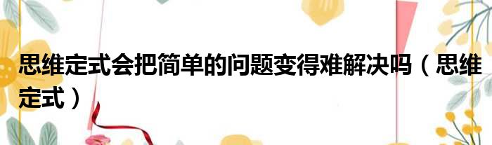 思维定式会把简单的问题变得难解决吗（思维定式）