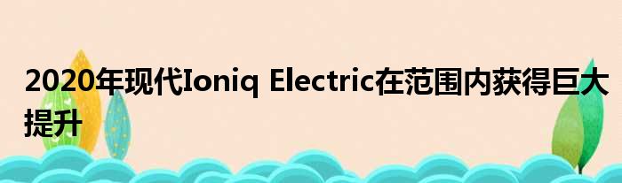 2020年现代Ioniq Electric在范围内获得巨大提升