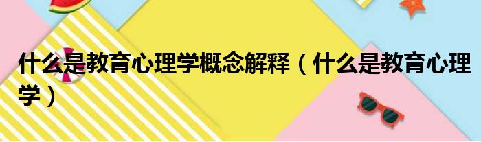 什么是教育心理学概念解释（什么是教育心理学）