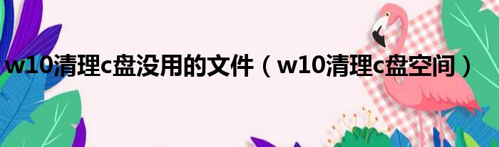 w10清理c盘没用的文件（w10清理c盘空间）