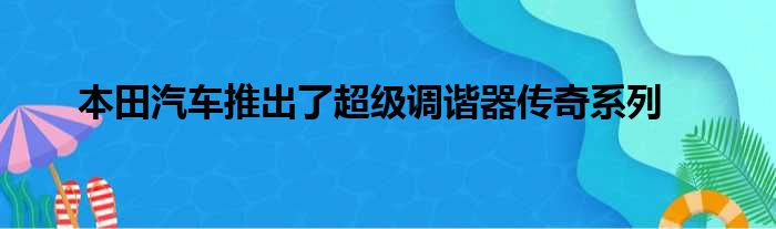 本田汽车推出了超级调谐器传奇系列