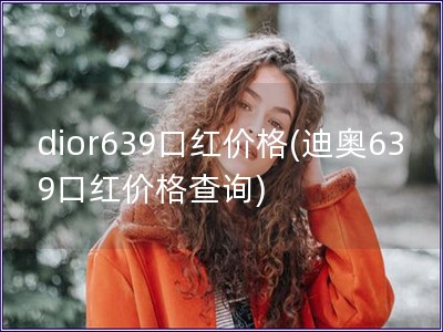 dior639口红价格(迪奥639口红价格查询)