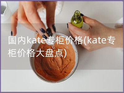 国内kate专柜价格(kate专柜价格大盘点)