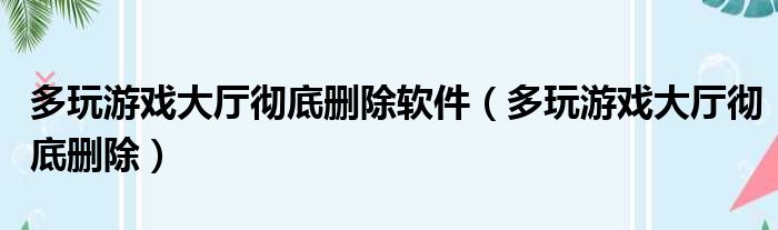 多玩游戏大厅彻底删除软件（多玩游戏大厅彻底删除）