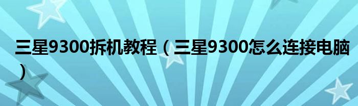  三星9300拆机教程（三星9300怎么连接电脑）