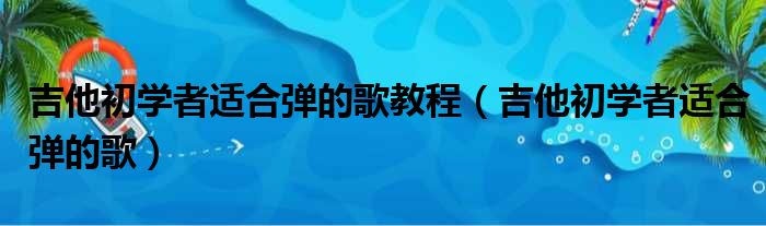 吉他初学者适合弹的歌教程（吉他初学者适合弹的歌）