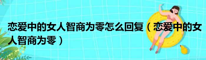 恋爱中的女人智商为零怎么回复（恋爱中的女人智商为零）