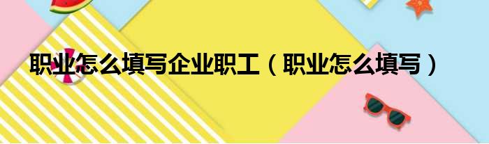 职业怎么填写企业职工（职业怎么填写）