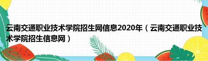 云南交通职业技术学院招生网信息2020年（云南交通职业技术学院招生信息网）