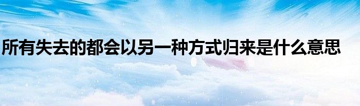  所有失去的都会以另一种方式归来是什么意思