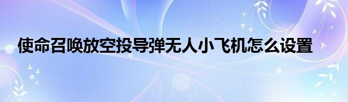  使命召唤放空投导弹无人小飞机怎么设置