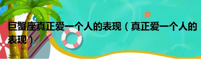 巨蟹座真正爱一个人的表现（真正爱一个人的表现）