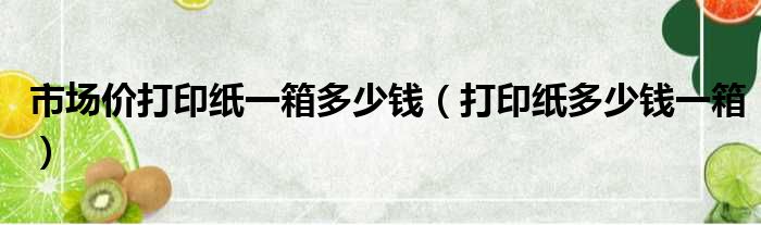 市场价打印纸一箱多少钱（打印纸多少钱一箱）