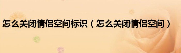  怎么关闭情侣空间标识（怎么关闭情侣空间）