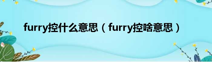 furry控什么意思（furry控啥意思）
