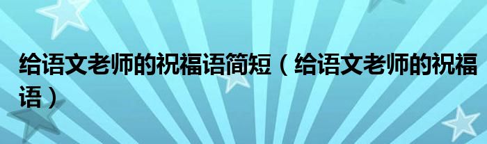  给语文老师的祝福语简短（给语文老师的祝福语）