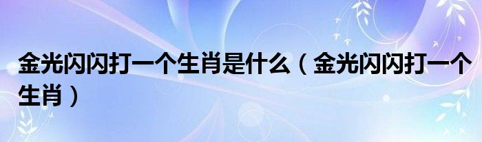  金光闪闪打一个生肖是什么（金光闪闪打一个生肖）