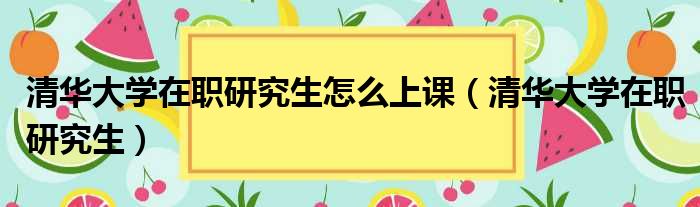 清华大学在职研究生怎么上课（清华大学在职研究生）