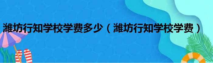 潍坊行知学校学费多少（潍坊行知学校学费）