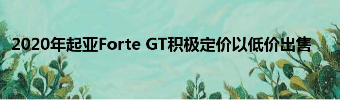 2020年起亚Forte GT积极定价以低价出售