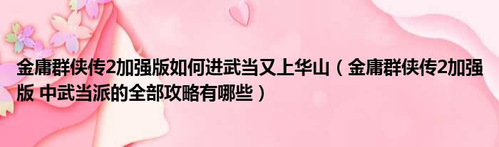 金庸群侠传2加强版如何进武当又上华山（金庸群侠传2加强版 中武当派的全部攻略有哪些）