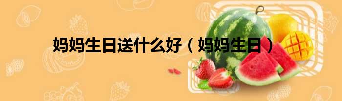 妈妈生日送什么好（妈妈生日）