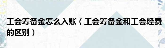 工会筹备金怎么入账（工会筹备金和工会经费的区别）