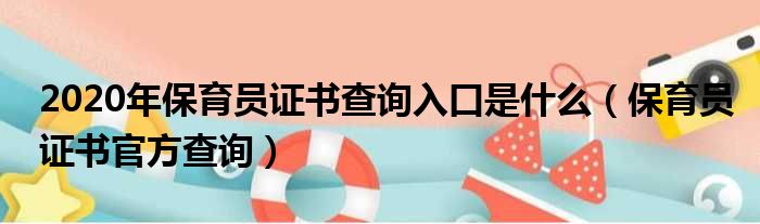 2020年保育员证书查询入口是什么（保育员证书官方查询）