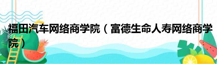 福田汽车网络商学院（富德生命人寿网络商学院）