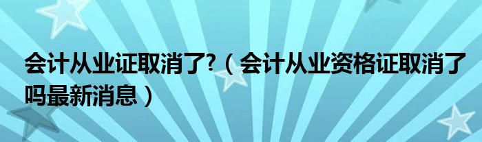 会计从业证取消了 （会计从业资格证取消了吗最新消息）