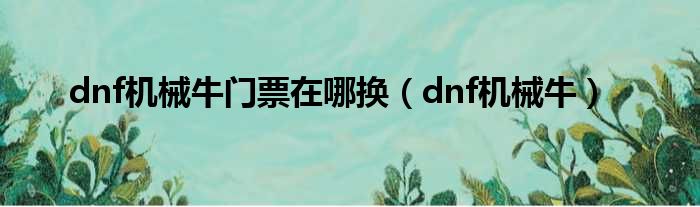 dnf机械牛门票在哪换（dnf机械牛）