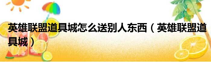 英雄联盟道具城怎么送别人东西（英雄联盟道具城）