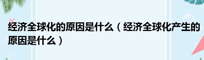 经济全球化的原因是什么（经济全球化产生的原因是什么）