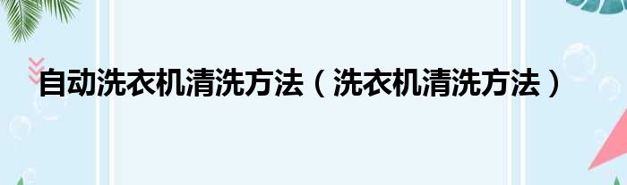 自动洗衣机清洗方法（洗衣机清洗方法）