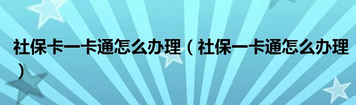 社保卡一卡通怎么办理（社保一卡通怎么办理）