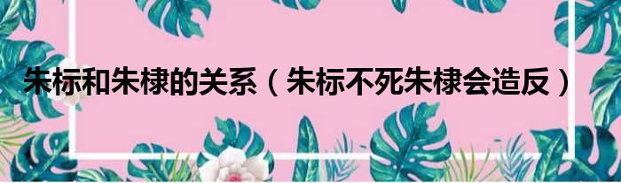 朱标和朱棣的关系（朱标不死朱棣会造反）